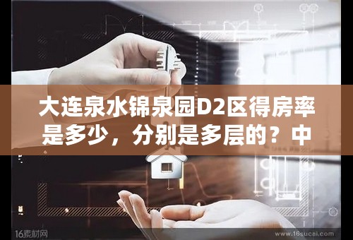 大连泉水锦泉园D2区得房率是多少，分别是多层的？中层的？和高层的？