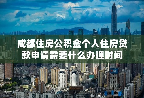 成都住房公积金个人住房贷款申请需要什么办理时间