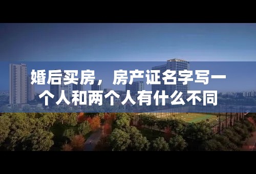 婚后买房，房产证名字写一个人和两个人有什么不同