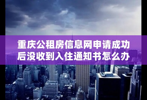 重庆公租房信息网申请成功后没收到入住通知书怎么办