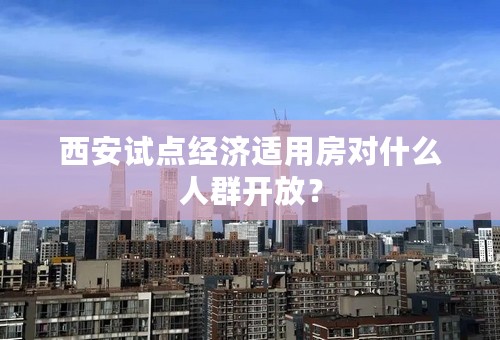 西安试点经济适用房对什么人群开放？