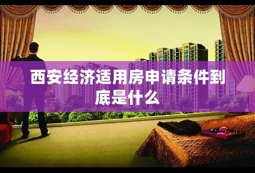 西安经济适用房申请条件到底是什么