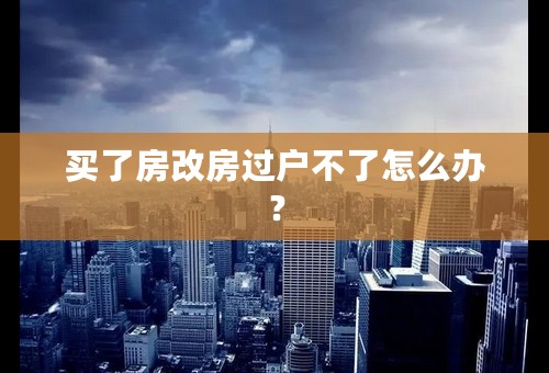 买了房改房过户不了怎么办？