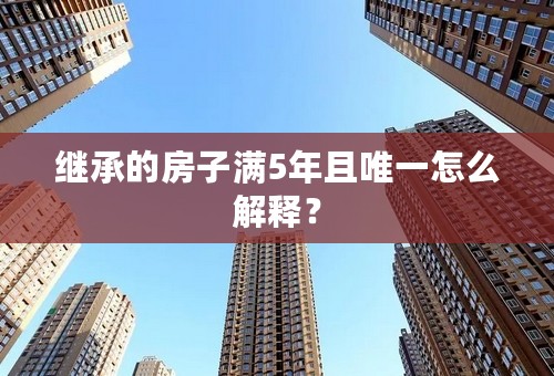 继承的房子满5年且唯一怎么解释？