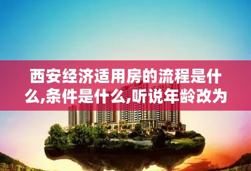 西安经济适用房的流程是什么,条件是什么,听说年龄改为25岁了,是吗?我是碑林区的户口,应该在那领表。