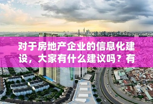 对于房地产企业的信息化建设，大家有什么建议吗？有什么好的信息化系统推荐一下？谢谢！