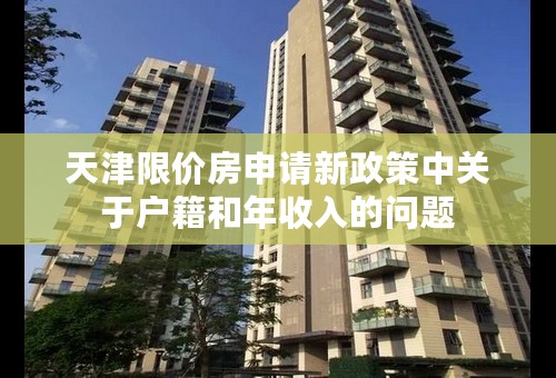 天津限价房申请新政策中关于户籍和年收入的问题