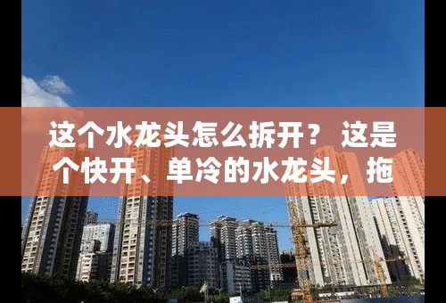 这个水龙头怎么拆开？ 这是个快开、单冷的水龙头，拖把池上用的。关不严，想把里面的垫圈换一下。但是研