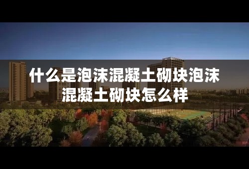 什么是泡沫混凝土砌块泡沫混凝土砌块怎么样