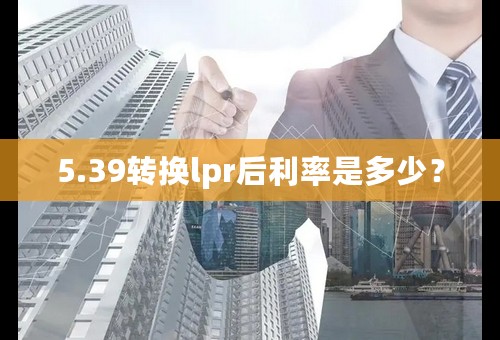 5.39转换lpr后利率是多少？