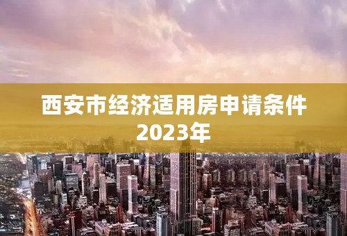 西安市经济适用房申请条件2023年