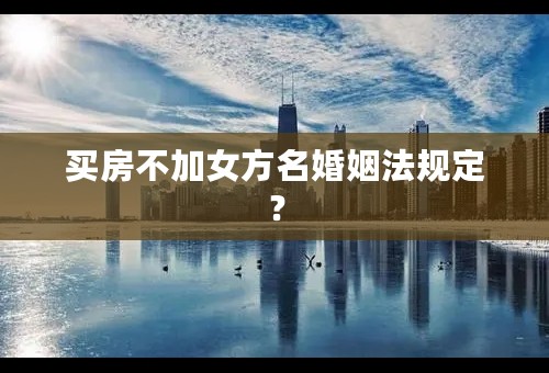 买房不加女方名婚姻法规定？