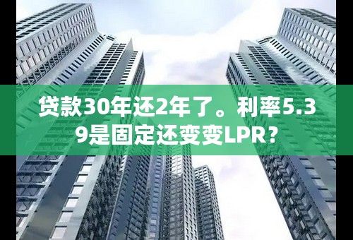 贷款30年还2年了。利率5.39是固定还变变LPR？