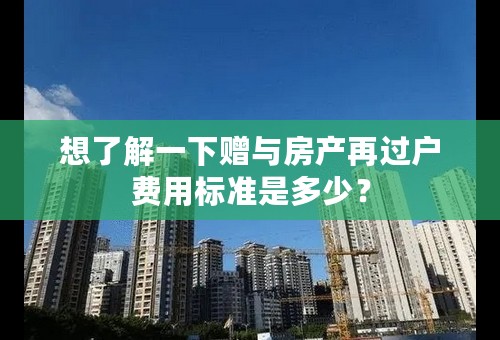 想了解一下赠与房产再过户费用标准是多少？