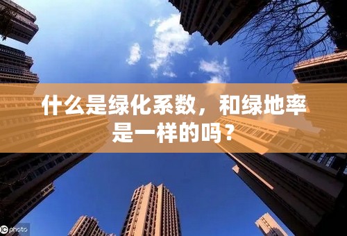 什么是绿化系数，和绿地率是一样的吗？