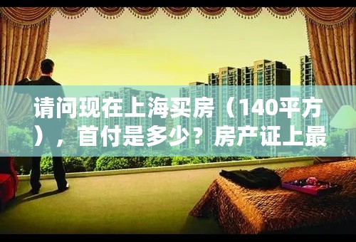 请问现在上海买房（140平方），首付是多少？房产证上最多写几个人的名字？怎么贷款？