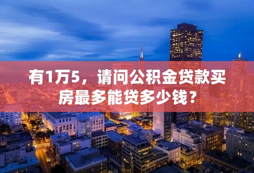 有1万5，请问公积金贷款买房最多能贷多少钱？