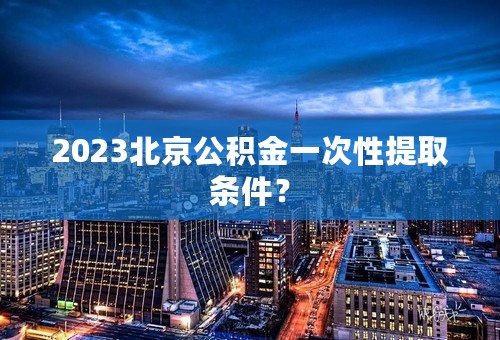 2023北京公积金一次性提取条件？