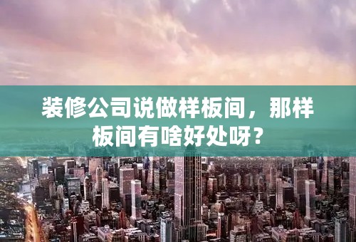 装修公司说做样板间，那样板间有啥好处呀？