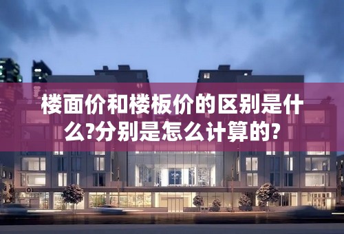 楼面价和楼板价的区别是什么?分别是怎么计算的?