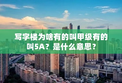 写字楼为啥有的叫甲级有的叫5A？是什么意思？