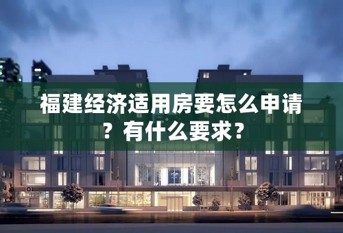 福建经济适用房要怎么申请？有什么要求？