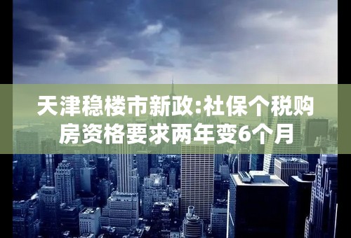 天津稳楼市新政:社保个税购房资格要求两年变6个月