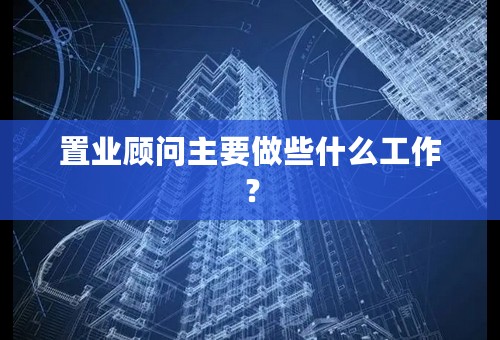 置业顾问主要做些什么工作？