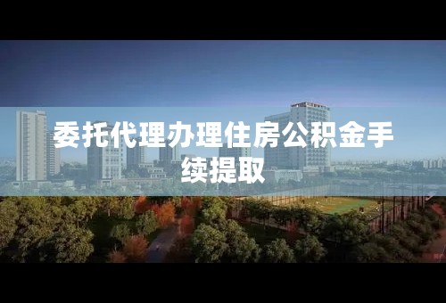 委托代理办理住房公积金手续提取