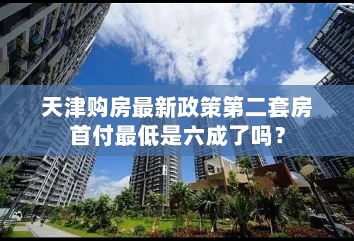 天津购房最新政策第二套房首付最低是六成了吗？