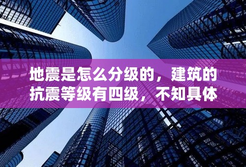 地震是怎么分级的，建筑的抗震等级有四级，不知具体依据是什么？