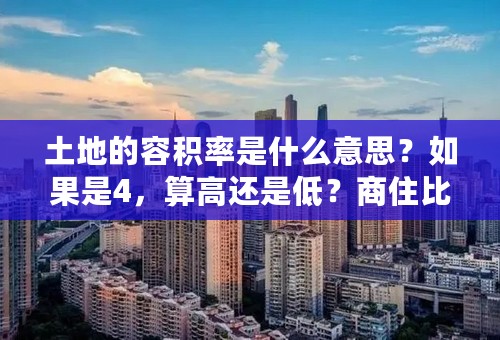 土地的容积率是什么意思？如果是4，算高还是低？商住比例又是什么意思？