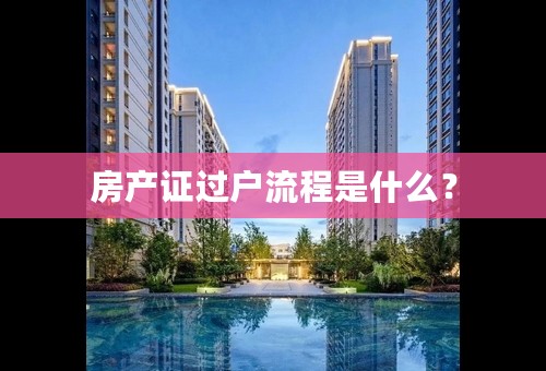 房产证过户流程是什么？