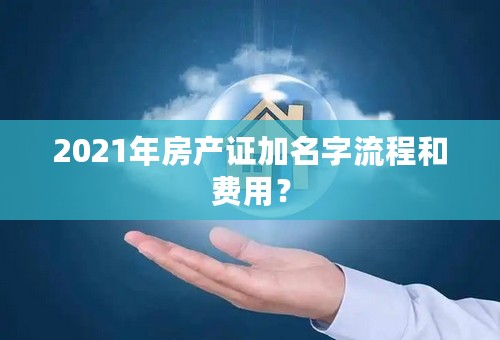 2021年房产证加名字流程和费用？