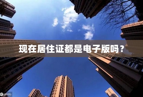 现在居住证都是电子版吗？