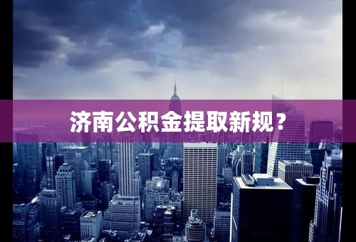 济南公积金提取新规？