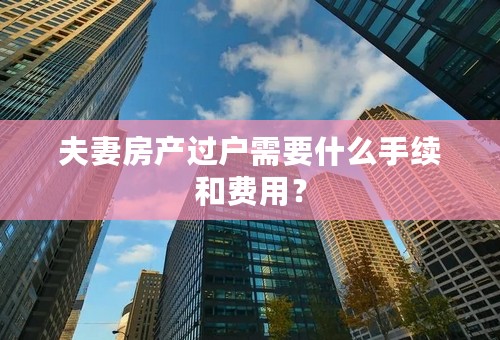 夫妻房产过户需要什么手续和费用？