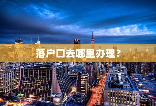 落户口去哪里办理？