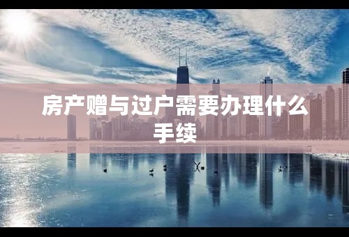 房产赠与过户需要办理什么手续