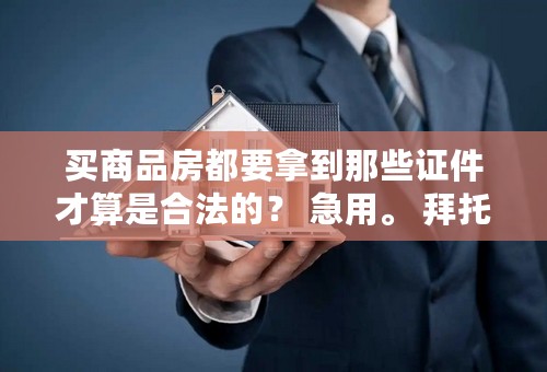 买商品房都要拿到那些证件才算是合法的？ 急用。 拜托了！ 谢谢！