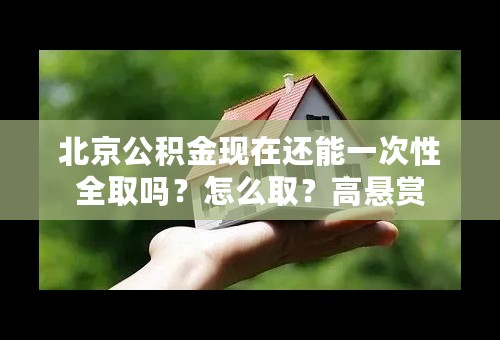 北京公积金现在还能一次性全取吗？怎么取？高悬赏