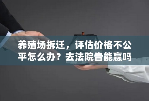 养殖场拆迁，评估价格不公平怎么办？去法院告能赢吗？网上说这种官司只有北京的律师敢接，不知道北京京平律师事务所怎么样？