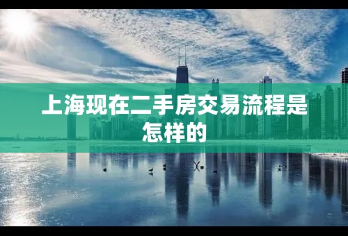 上海现在二手房交易流程是怎样的