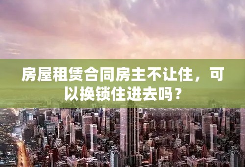 房屋租赁合同房主不让住，可以换锁住进去吗？