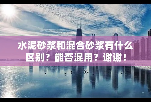 水泥砂浆和混合砂浆有什么区别？能否混用？谢谢！