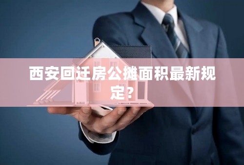 西安回迁房公摊面积最新规定？