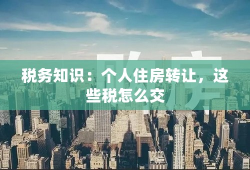 税务知识：个人住房转让，这些税怎么交