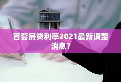 首套房贷利率2021最新调整消息？