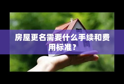 房屋更名需要什么手续和费用标准？