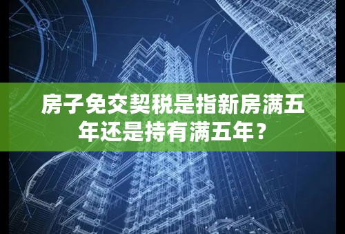 房子免交契税是指新房满五年还是持有满五年？